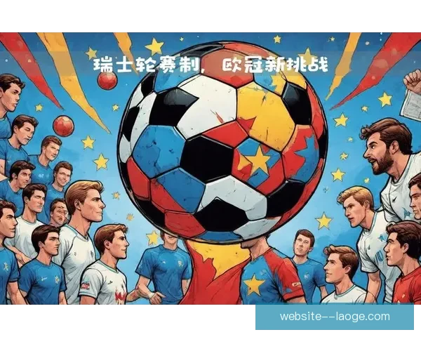 欧足联改革欧冠赛制引入瑞士轮新模式大幅提升竞争激烈度